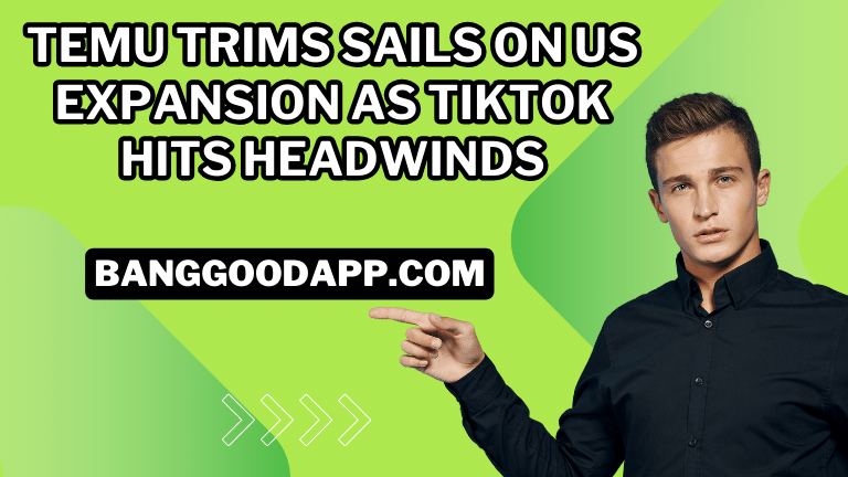 Temu Trims Sails on US Expansion as TikTok Hits Headwinds